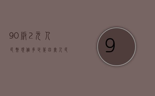 90版2元人民币现值多少（第四套人民币90版2元价格是多少?）