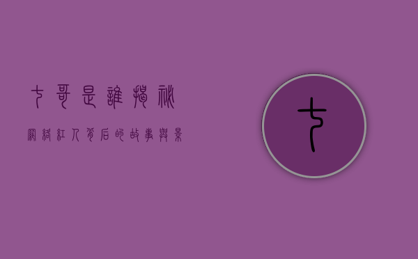 七哥是谁？揭秘网络红人背后的故事与影响力