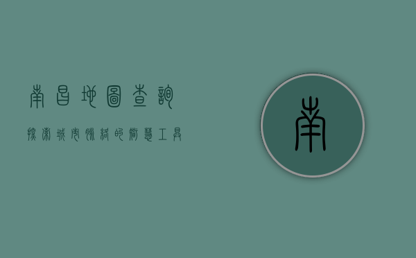 南昌地图查询，探索城市脉络的智慧工具