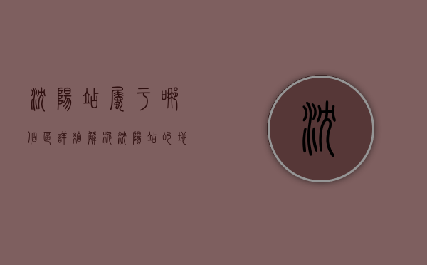 沈阳站属于哪个区？详细解析沈阳站的地理位置及周边发展