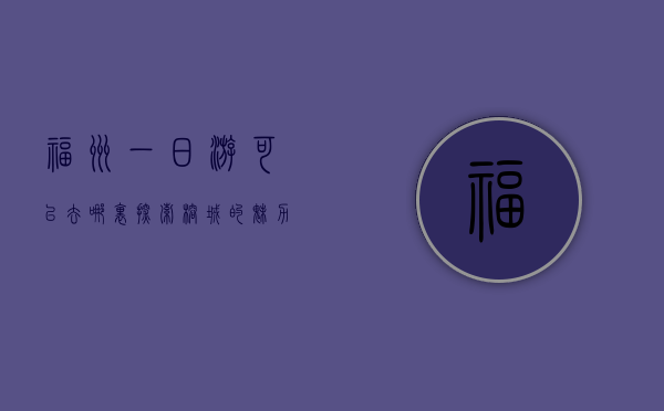 福州一日游可以去哪里，探索榕城的魅力与历史