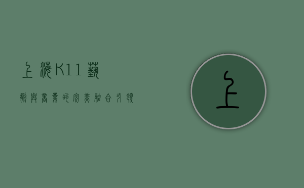 上海K11，艺术与商业的完美融合，引领都市生活新潮流