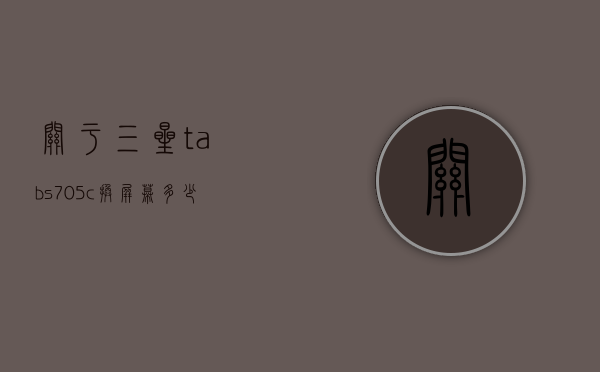 关于三星tabs705c换屏幕多少钱的信息