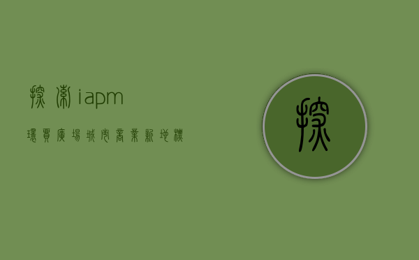 探索iapm环贸广场，城市商业新地标的崛起