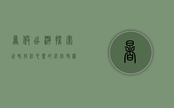 暑假出游，探索世界，放松心灵的绝佳时机