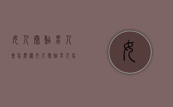 女人太黏男人会怎么样（女人太黏男人怎么办）