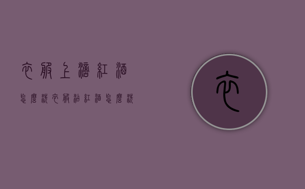 衣服上滴红酒怎么洗（衣服沾红酒怎么洗）