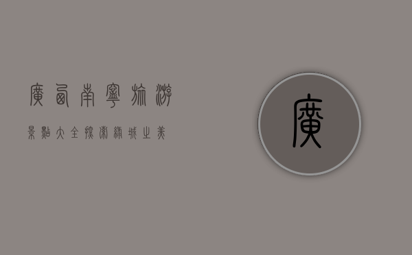 广西南宁旅游景点大全，探索绿城之美
