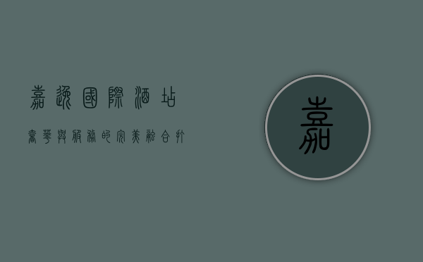 嘉逸国际酒店，奢华与服务的完美融合，打造非凡旅居体验