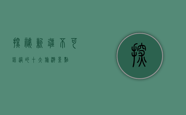 探秘新疆，不可错过的十大旅游景点