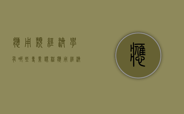 应用类经济学有哪些专业课程（应用经济学热门专业）
