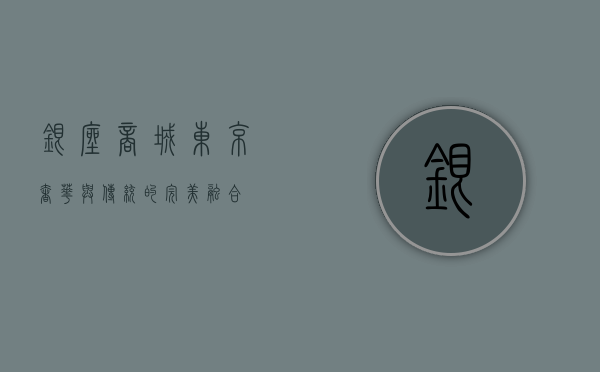 银座商城，东京奢华与传统的完美融合
