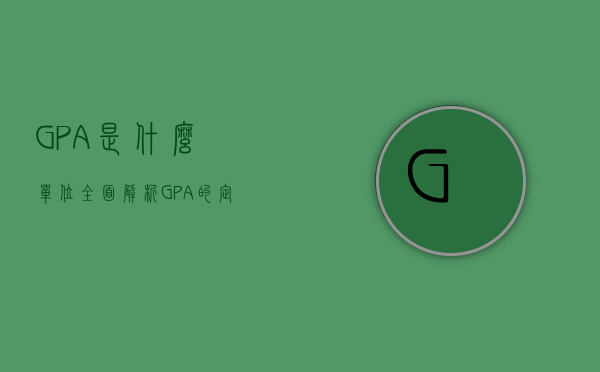 GPA是什么单位？全面解析GPA的定义、计算方式及其重要性