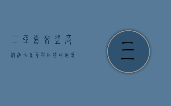 三亚喜来登度假酒店，奢华与自然的完美融合
