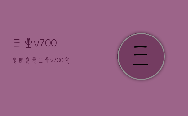 三星v700怎么充电（三星v700充不进去电）