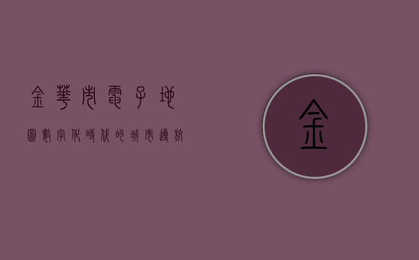 金华市电子地图，数字化时代的城市导航新利器