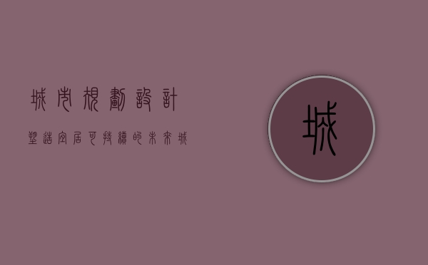 城市规划设计，塑造宜居、可持续的未来城市