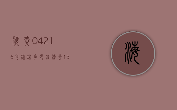 海黄0.4216的桶珠多少钱（海黄15的珠子重量是多少）