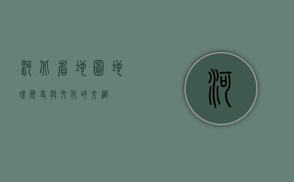 河北省地图，地理、历史与文化的交织