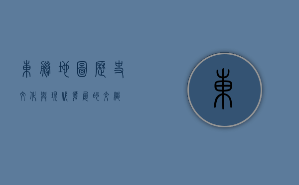 东胜地图，历史、文化与现代发展的交织
