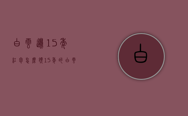 白云边15年红包怎么领（15年的白云边多少钱?）
