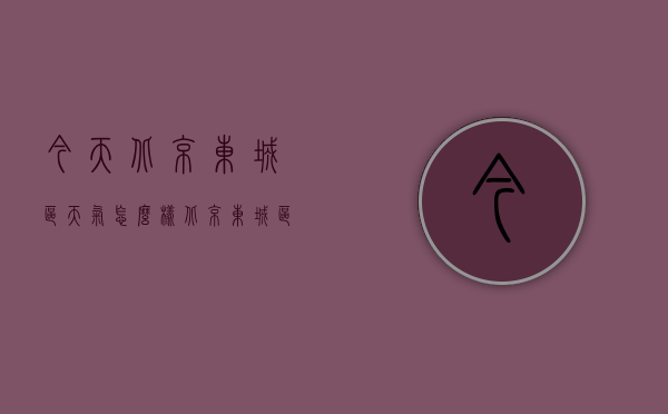 今天北京东城区天气怎么样（北京东城区的天气）