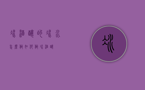 冰酒酿的冰水怎么做（如何做冰酒酿）