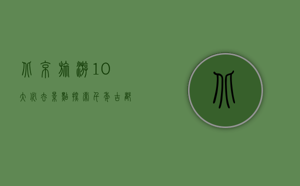 北京旅游10大必去景点，探索千年古都的魅力