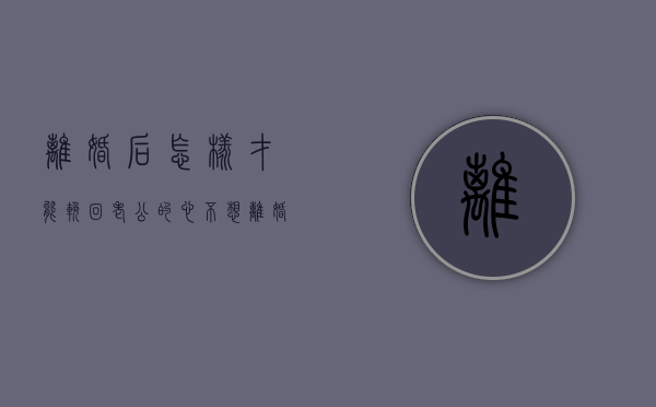离婚后怎样才能挽回老公的心（不想离婚怎么挽回丈夫的心？三种有效方法！）