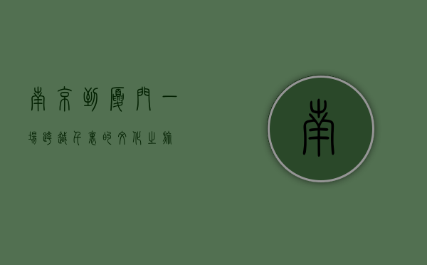 南京到厦门，一场跨越千里的文化之旅
