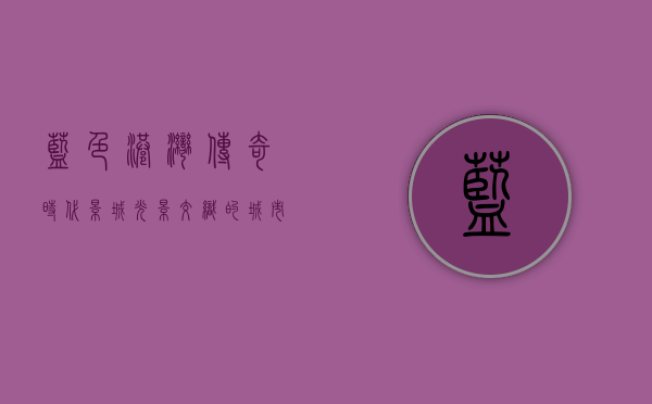蓝色港湾传奇时代影城，光影交织的城市文化地标