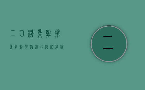 二日游景点推荐，轻松短途旅行，探索周边美景