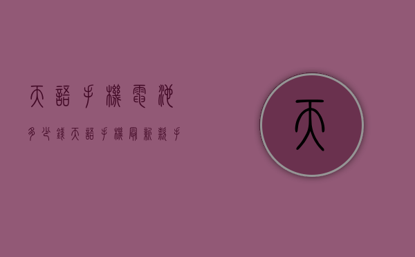 天语手机电池多少钱（天语手机最新款手机报价）
