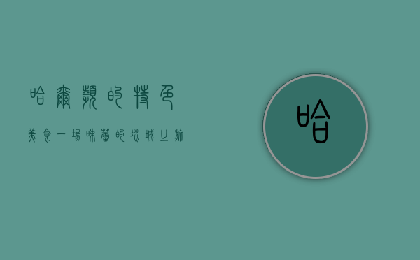 哈尔滨的特色美食，一场味蕾的冰城之旅