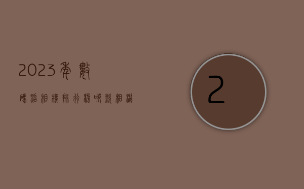 2023年数码照相机排行榜，哪款相机最适合你？