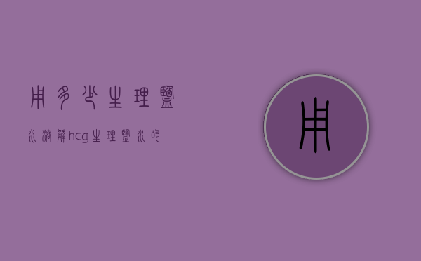 用多少生理盐水溶解hcg（生理盐水的溶解度）