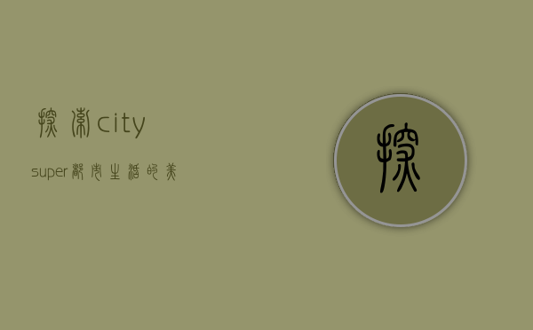 探索citysuper，都市生活的美食与精致体验