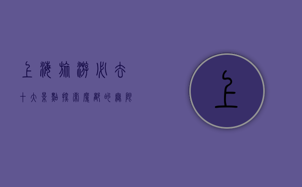 上海旅游必去十大景点，探索魔都的无限魅力