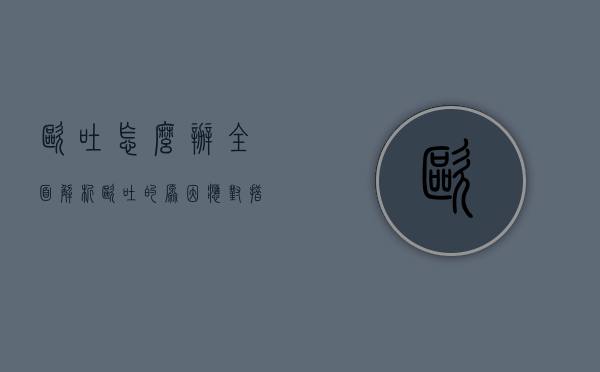 呕吐怎么办？全面解析呕吐的原因、应对措施及预防方法