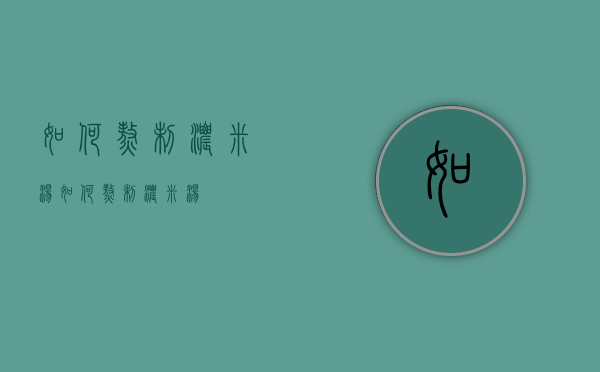 如何熬制浓米汤（如何熬制浓米汤）