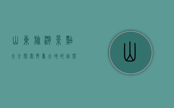山东旅游景点大全，探索齐鲁大地的自然与人文之美