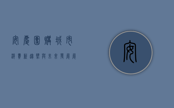 安庆团购，城市消费新趋势与未来发展展望