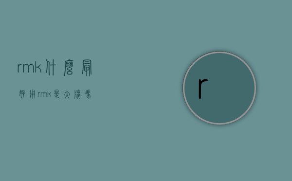 rmk什么最好用（rmk是大牌吗）
