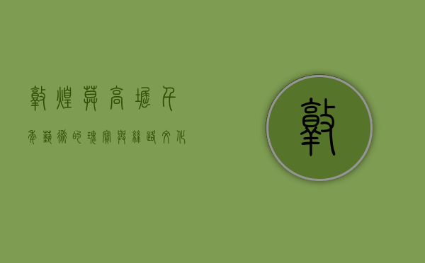 敦煌莫高窟，千年艺术的瑰宝与丝路文化的见证