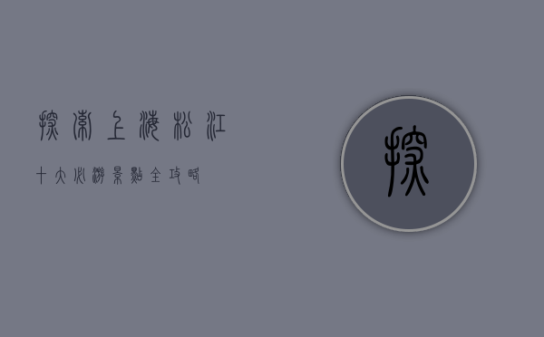 探索上海松江，十大必游景点全攻略