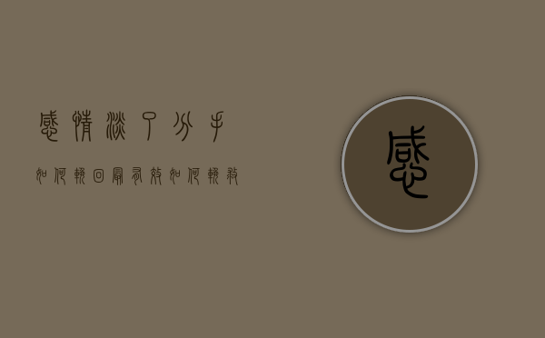 感情淡了分手如何挽回最有效（如何挽救感情淡化）