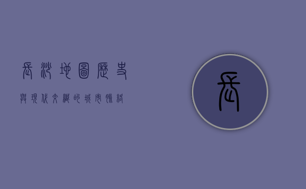 长沙地图，历史与现代交织的城市脉络