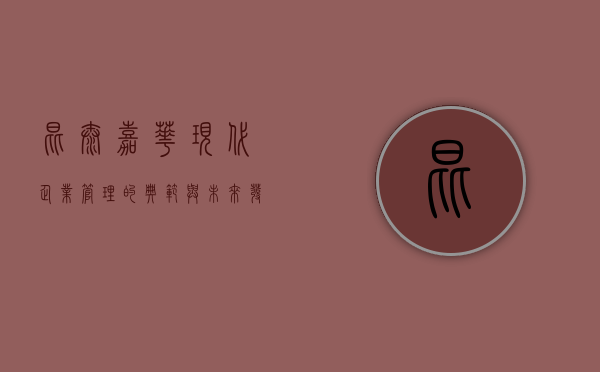 昆泰嘉华，现代企业管理的典范与未来发展的引领者