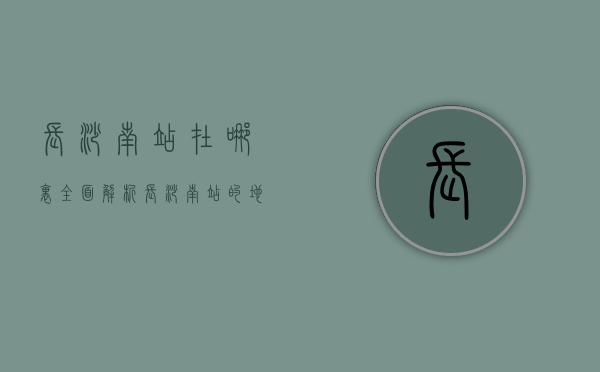 长沙南站在哪里？全面解析长沙南站的地理位置与交通指南