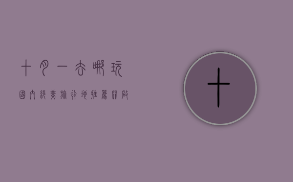 十月一去哪玩？国内绝美旅行地推荐，开启你的秋日之旅！